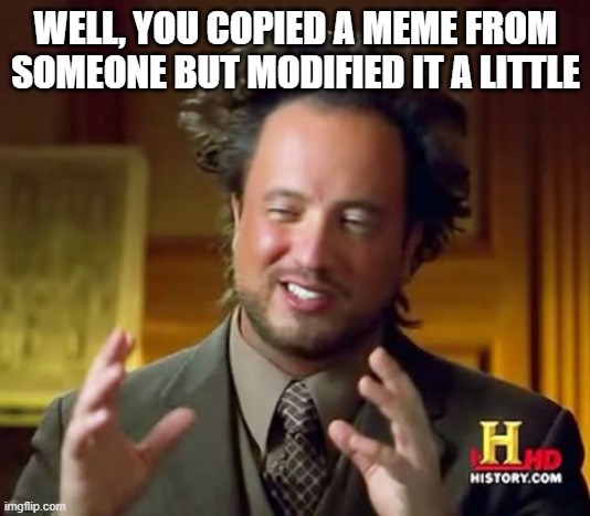 Ancient Aliens Meme | WELL, YOU COPIED A MEME FROM SOMEONE BUT MODIFIED IT A LITTLE | image tagged in memes,ancient aliens | made w/ Imgflip meme maker