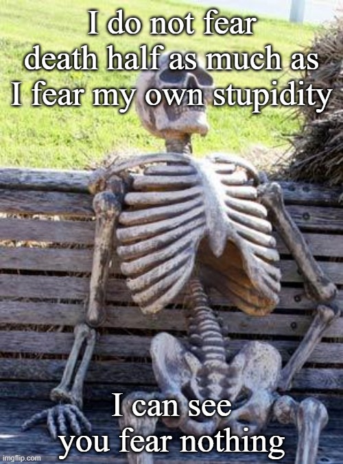 Disposable logic | I do not fear death half as much as I fear my own stupidity; I can see you fear nothing | image tagged in memes,waiting skeleton | made w/ Imgflip meme maker