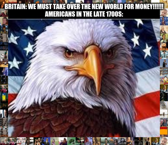 Americanism intensifies | BRITAIN: WE MUST TAKE OVER THE NEW WORLD FOR MONEY!!!!!!

AMERICANS IN THE LATE 1700S: | image tagged in americanism | made w/ Imgflip meme maker