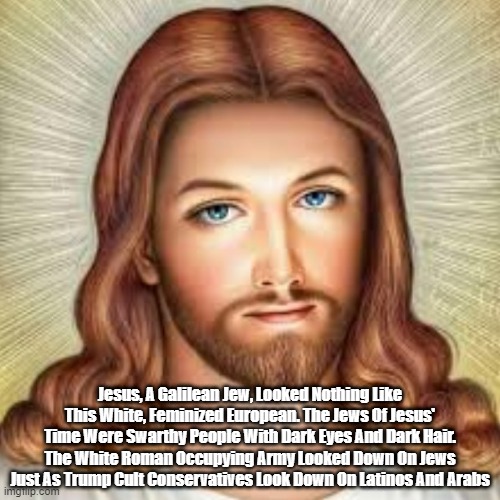  Jesus, A Galilean Jew, Looked Nothing Like This White, Feminized European. The Jews Of Jesus' Time Were Swarthy People With Dark Eyes And Dark Hair. The White Roman Occupying Army Looked Down On Jews Just As Trump Cult Conservatives Look Down On Latinos And Arabs | made w/ Imgflip meme maker