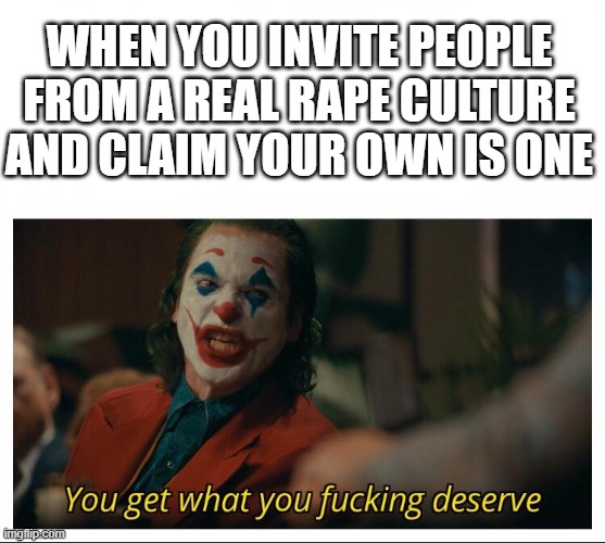 Joker - You get what you deserve Proper Template | WHEN YOU INVITE PEOPLE FROM A REAL RAPE CULTURE AND CLAIM YOUR OWN IS ONE | image tagged in joker - you get what you deserve proper template | made w/ Imgflip meme maker