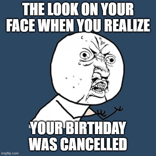 Dank meme | THE LOOK ON YOUR FACE WHEN YOU REALIZE; YOUR BIRTHDAY WAS CANCELLED | image tagged in memes,y u no | made w/ Imgflip meme maker