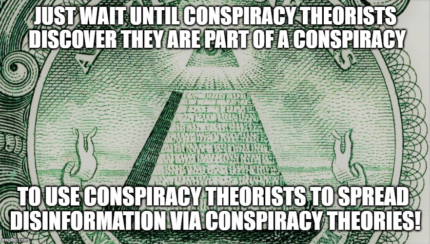 Conspiracy Theories | JUST WAIT UNTIL CONSPIRACY THEORISTS
 DISCOVER THEY ARE PART OF A CONSPIRACY; TO USE CONSPIRACY THEORISTS TO SPREAD 
DISINFORMATION VIA CONSPIRACY THEORIES! | image tagged in conspiracy theory,conspiracy theories,conspiracy | made w/ Imgflip meme maker