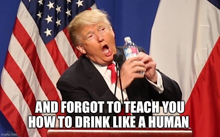 Trump Water Bottle | AND FORGOT TO TEACH YOU HOW TO DRINK LIKE A HUMAN | image tagged in trump water bottle | made w/ Imgflip meme maker