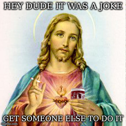 you had to be there | HEY DUDE IT WAS A JOKE; GET SOMEONE ELSE TO DO IT | image tagged in jesus with beer | made w/ Imgflip meme maker