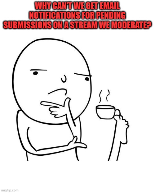 It would be helpful. | WHY CAN'T WE GET EMAIL NOTIFICATIONS FOR PENDING SUBMISSIONS ON A STREAM WE MODERATE? | image tagged in hmmm,nixieknox | made w/ Imgflip meme maker