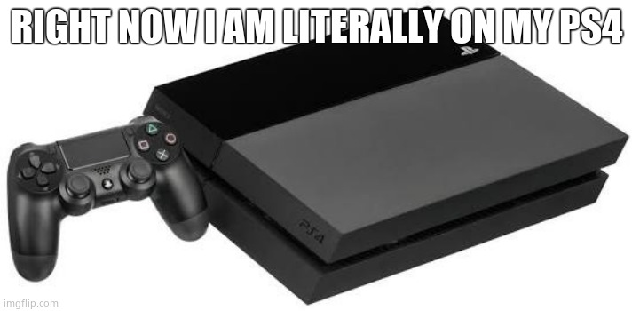 PlayStation 4 | RIGHT NOW I AM LITERALLY ON MY PS4 | image tagged in playstation 4 | made w/ Imgflip meme maker