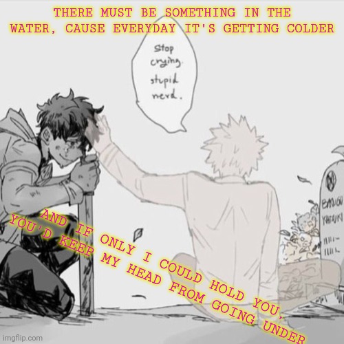 Song: Bruises By: Lewis Capaldi || Image: Bakugou and Deku from My Hero Academia | THERE MUST BE SOMETHING IN THE WATER, CAUSE EVERYDAY IT'S GETTING COLDER; AND IF ONLY I COULD HOLD YOU, YOU'D KEEP MY HEAD FROM GOING UNDER | image tagged in bnha,mha,boku no hero academia,bakugou,deku,my hero academia | made w/ Imgflip meme maker