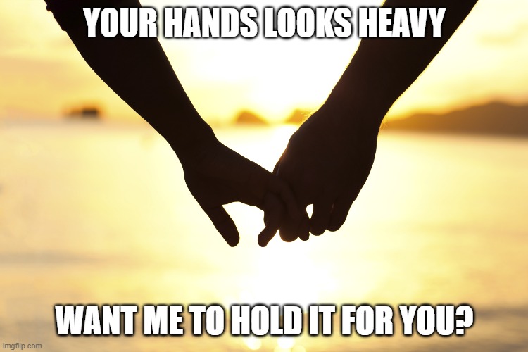 holding hands | YOUR HANDS LOOKS HEAVY; WANT ME TO HOLD IT FOR YOU? | image tagged in holding hands | made w/ Imgflip meme maker