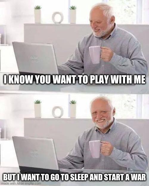 Yes its sfw | I KNOW YOU WANT TO PLAY WITH ME; BUT I WANT TO GO TO SLEEP AND START A WAR | image tagged in memes,hide the pain harold | made w/ Imgflip meme maker