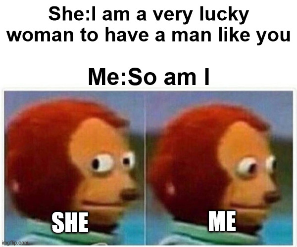 has anyone here watched naked gun? | She:I am a very lucky woman to have a man like you; Me:So am I; ME; SHE | image tagged in memes,funny | made w/ Imgflip meme maker
