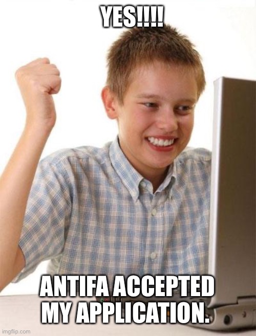 First Day On The Internet Kid | YES!!!! ANTIFA ACCEPTED MY APPLICATION. | image tagged in memes,first day on the internet kid | made w/ Imgflip meme maker
