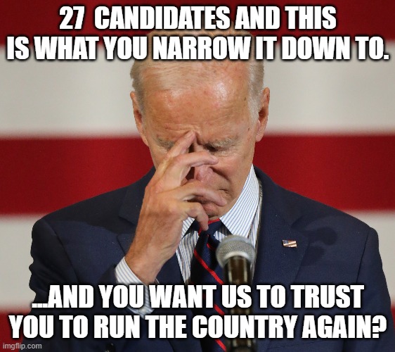 The left has lost it...again. | 27  CANDIDATES AND THIS IS WHAT YOU NARROW IT DOWN TO. ...AND YOU WANT US TO TRUST YOU TO RUN THE COUNTRY AGAIN? | image tagged in joe biden,memes | made w/ Imgflip meme maker
