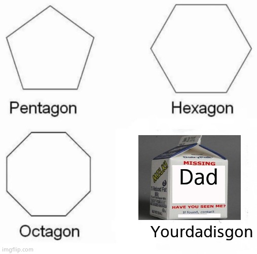 Pentagon Hexagon Octagon Meme | Dad; Yourdadisgon | image tagged in memes,pentagon hexagon octagon | made w/ Imgflip meme maker