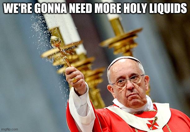 Sprinkle Holy Water | WE'RE GONNA NEED MORE HOLY LIQUIDS | image tagged in sprinkle holy water | made w/ Imgflip meme maker