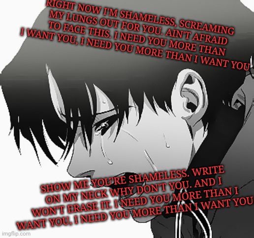 Song: Shameless By: Camila Cabello || Image: Yoonbum from Killing Stalking | RIGHT NOW I'M SHAMELESS, SCREAMING MY LUNGS OUT FOR YOU. AIN'T AFRAID TO FACE THIS. I NEED YOU MORE THAN I WANT YOU, I NEED YOU MORE THAN I WANT YOU; SHOW ME YOU'RE SHAMELESS. WRITE ON MY NECK WHY DON'T YOU. AND I WON'T ERASE IT. I NEED YOU MORE THAN I WANT YOU, I NEED YOU MORE THAN I WANT YOU. | image tagged in killing stalking,yoonbum,singing | made w/ Imgflip meme maker