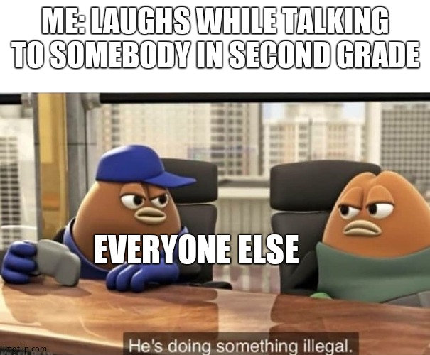 He's doing something illegal | ME: LAUGHS WHILE TALKING TO SOMEBODY IN SECOND GRADE; EVERYONE ELSE | image tagged in he's doing something illegal | made w/ Imgflip meme maker
