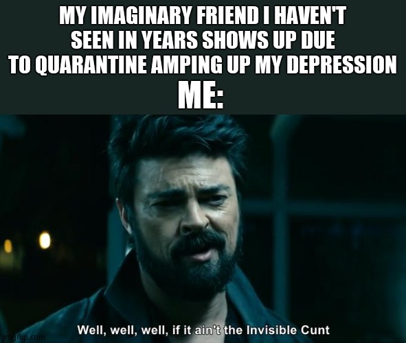 billy butcher the boys | MY IMAGINARY FRIEND I HAVEN'T SEEN IN YEARS SHOWS UP DUE TO QUARANTINE AMPING UP MY DEPRESSION; ME: | image tagged in billy butcher the boys | made w/ Imgflip meme maker