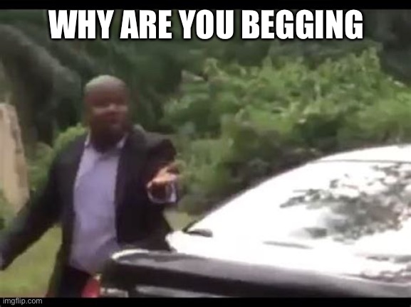 Why are you running? | WHY ARE YOU BEGGING | image tagged in why are you running | made w/ Imgflip meme maker