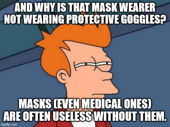 Futurama Fry Meme | AND WHY IS THAT MASK WEARER NOT WEARING PROTECTIVE GOGGLES? MASKS (EVEN MEDICAL ONES) ARE OFTEN USELESS WITHOUT THEM. | image tagged in memes,futurama fry | made w/ Imgflip meme maker