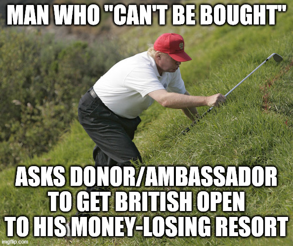 I like my diplomacy like I like the New York Jets... | MAN WHO "CAN'T BE BOUGHT"; ASKS DONOR/AMBASSADOR TO GET BRITISH OPEN TO HIS MONEY-LOSING RESORT | image tagged in donald trump,ambassador johnson,compromised,turnberry,golf,memes | made w/ Imgflip meme maker