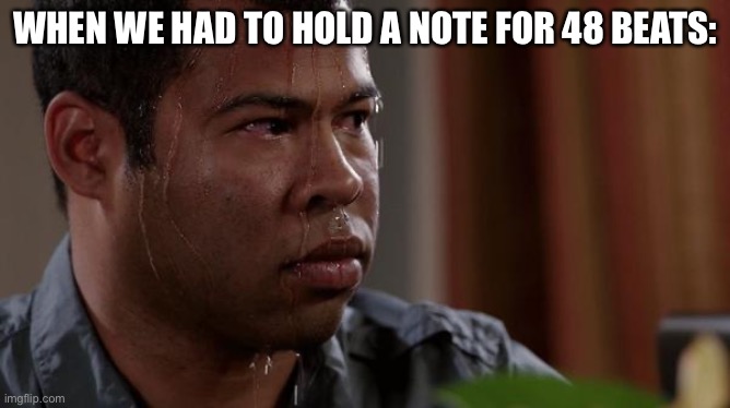 sweating bullets | WHEN WE HAD TO HOLD A NOTE FOR 48 BEATS: | image tagged in sweating bullets | made w/ Imgflip meme maker