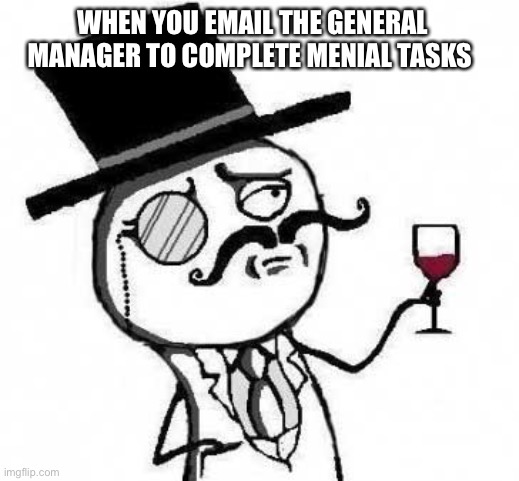 fancy meme |  WHEN YOU EMAIL THE GENERAL MANAGER TO COMPLETE MENIAL TASKS | image tagged in fancy meme,general manager,manager,email | made w/ Imgflip meme maker