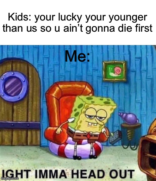 Ya no | Kids: your lucky your younger than us so u ain’t gonna die first; Me: | image tagged in memes,spongebob ight imma head out | made w/ Imgflip meme maker