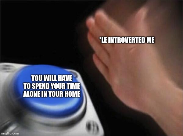 Blank Nut Button | *LE INTROVERTED ME; YOU WILL HAVE TO SPEND YOUR TIME ALONE IN YOUR HOME | image tagged in memes,blank nut button | made w/ Imgflip meme maker