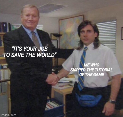 the office congratulations | "IT'S YOUR JOB TO SAVE THE WORLD"; ME WHO SKIPPED THE TUTORIAL OF THE GAME | image tagged in the office congratulations | made w/ Imgflip meme maker