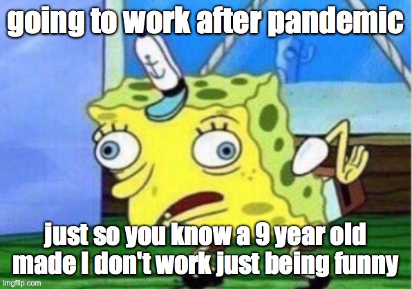 Mocking Spongebob Meme | going to work after pandemic; just so you know a 9 year old made I don't work just being funny | image tagged in memes,mocking spongebob | made w/ Imgflip meme maker