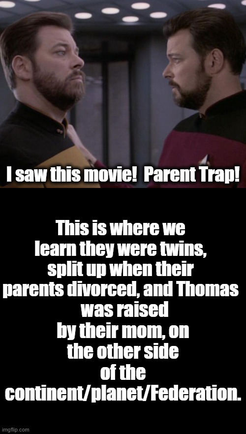 The Riker Family presents ... The Parent Trap of the 24th Century! | I saw this movie!  Parent Trap! was raised by their mom, on the other side of the continent/planet/Federation. This is where we learn they were twins, split up when their parents divorced, and Thomas | image tagged in black square,riker,star trek the next generation,the parent trap | made w/ Imgflip meme maker