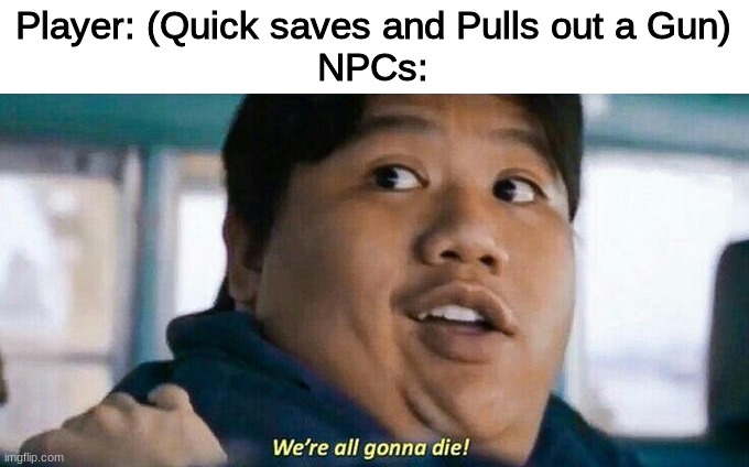 Fallout 4 Meme | Player: (Quick saves and Pulls out a Gun)
NPCs: | image tagged in we're all gonna die | made w/ Imgflip meme maker
