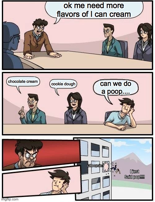 Boardroom Meeting Suggestion | ok me need more flavors of I can cream; chocolate cream; cookie dough; can we do a poop.... whoopsie? I just Said pop!!!! | image tagged in memes,boardroom meeting suggestion | made w/ Imgflip meme maker