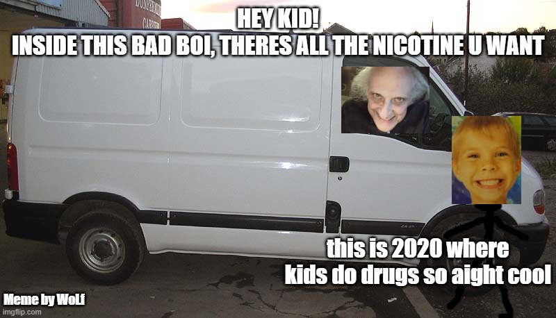 the decade we live in... | HEY KID!
INSIDE THIS BAD BOI, THERES ALL THE NICOTINE U WANT; this is 2020 where kids do drugs so aight cool; Meme by WoLf | image tagged in blank white van | made w/ Imgflip meme maker