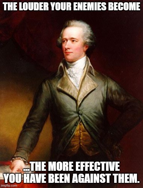 Take Heart. The More They Shout And Screech, The More Impotent They Are | THE LOUDER YOUR ENEMIES BECOME; ...THE MORE EFFECTIVE YOU HAVE BEEN AGAINST THEM. | image tagged in alexander hamilton,winning,hate speech | made w/ Imgflip meme maker