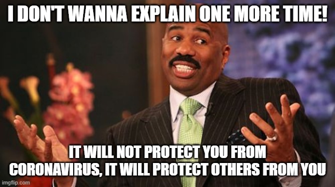Steve Harvey Meme | I DON'T WANNA EXPLAIN ONE MORE TIME! IT WILL NOT PROTECT YOU FROM CORONAVIRUS, IT WILL PROTECT OTHERS FROM YOU | image tagged in memes,steve harvey | made w/ Imgflip meme maker