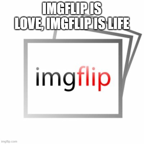 Imgflip | IMGFLIP IS LOVE, IMGFLIP IS LIFE | image tagged in imgflip | made w/ Imgflip meme maker
