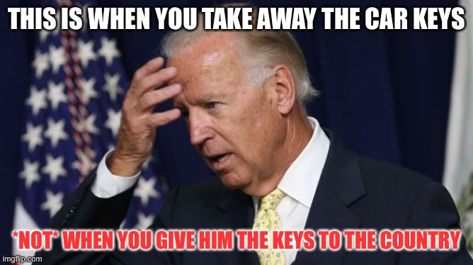 Take away the car keys | THIS IS WHEN YOU TAKE AWAY THE CAR KEYS; *NOT* WHEN YOU GIVE HIM THE KEYS TO THE COUNTRY | image tagged in joe biden worries | made w/ Imgflip meme maker