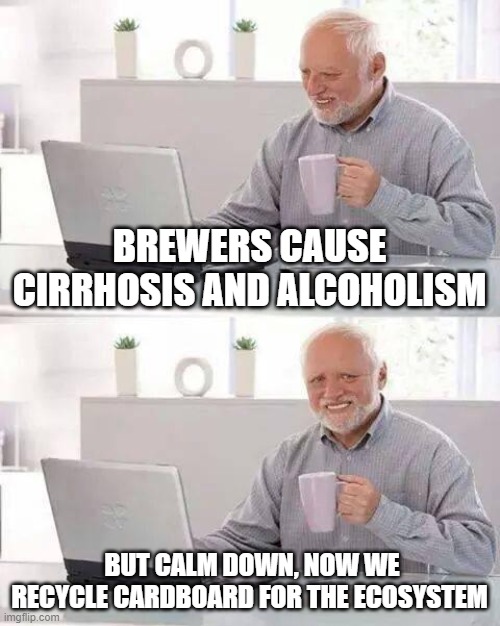 Hide the Pain Harold Meme | BREWERS CAUSE CIRRHOSIS AND ALCOHOLISM; BUT CALM DOWN, NOW WE RECYCLE CARDBOARD FOR THE ECOSYSTEM | image tagged in memes,hide the pain harold | made w/ Imgflip meme maker