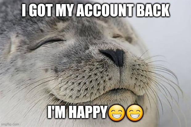 Satisfied Seal Meme | I GOT MY ACCOUNT BACK; I'M HAPPY😁😁 | image tagged in memes,satisfied seal | made w/ Imgflip meme maker
