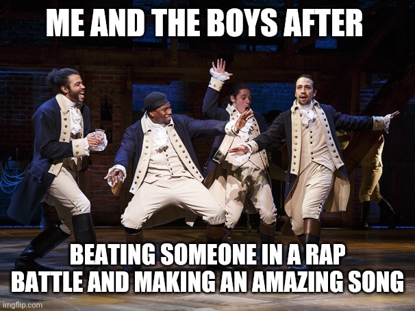 Hamilton boys | ME AND THE BOYS AFTER; BEATING SOMEONE IN A RAP BATTLE AND MAKING AN AMAZING SONG | image tagged in hamilton boys | made w/ Imgflip meme maker