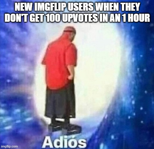 Adios | NEW IMGFLIP USERS WHEN THEY DON'T GET 100 UPVOTES IN AN 1 HOUR | image tagged in adios | made w/ Imgflip meme maker