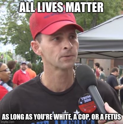 every MAGAt ever | ALL LIVES MATTER; AS LONG AS YOU'RE WHITE, A COP, OR A FETUS | image tagged in trump supporter,all lives matter | made w/ Imgflip meme maker