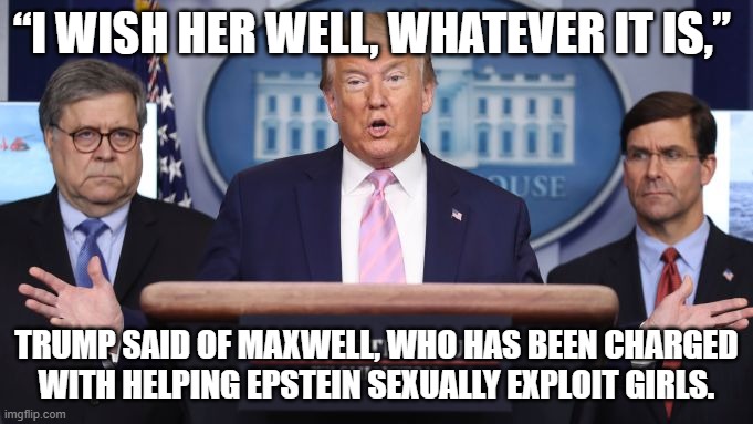 Wish well | “I WISH HER WELL, WHATEVER IT IS,”; TRUMP SAID OF MAXWELL, WHO HAS BEEN CHARGED WITH HELPING EPSTEIN SEXUALLY EXPLOIT GIRLS. | image tagged in jeremy trump,donald trump is an idiot,jeffrey epstein,ghislaine maxwell | made w/ Imgflip meme maker