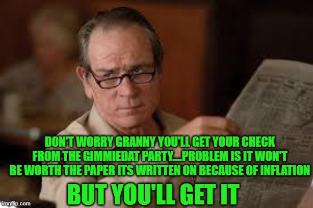 no country for old men tommy lee jones | BUT YOU'LL GET IT DON'T WORRY GRANNY YOU'LL GET YOUR CHECK FROM THE GIMMIEDAT PARTY....PROBLEM IS IT WON'T BE WORTH THE PAPER ITS WRITTEN ON | image tagged in no country for old men tommy lee jones | made w/ Imgflip meme maker