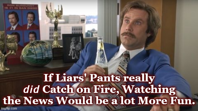 liar | If Liars' Pants really 𝘥𝘪𝘥 Catch on Fire, Watching the News Would be a lot More Fun. | image tagged in liar | made w/ Imgflip meme maker
