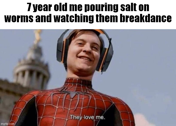 Worms = | 7 year old me pouring salt on worms and watching them breakdance | image tagged in they love me,worms,salt | made w/ Imgflip meme maker