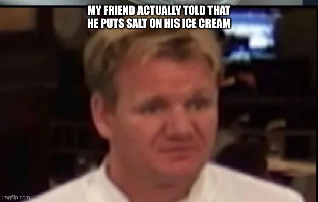 Wtf Gordon ramsey | MY FRIEND ACTUALLY TOLD THAT HE PUTS SALT ON HIS ICE CREAM | image tagged in wtf gordon ramsey,salt,ice cream,why | made w/ Imgflip meme maker
