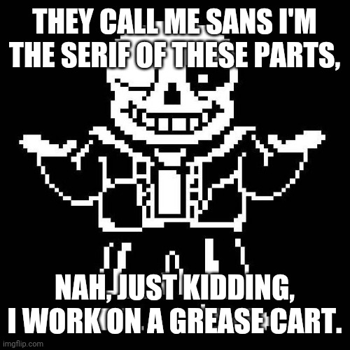 Way Way Deeper Down | THEY CALL ME SANS I'M THE SERIF OF THESE PARTS, NAH, JUST KIDDING, I WORK ON A GREASE CART. | image tagged in sans undertale,the stupendium,song | made w/ Imgflip meme maker